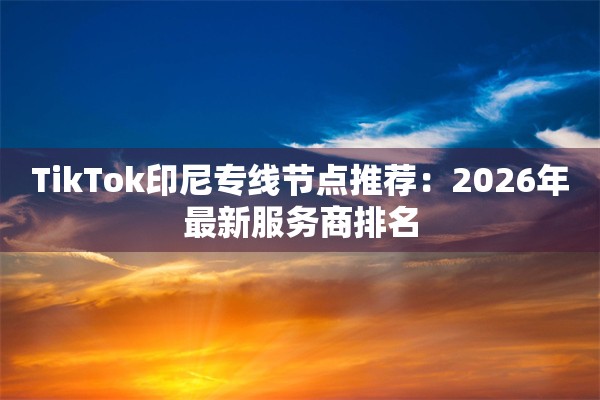 TikTok印尼专线节点推荐：2026年最新服务商排名