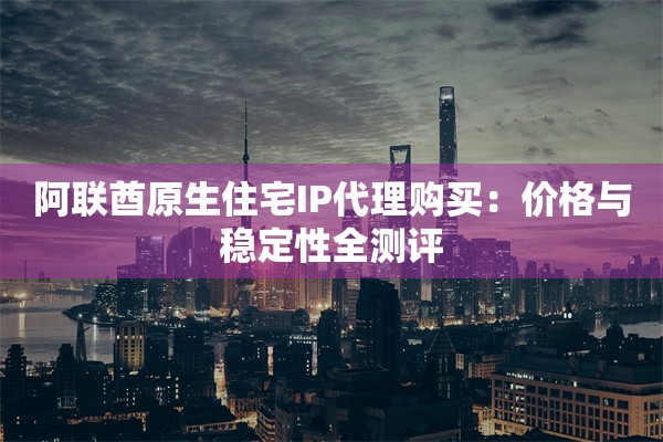 阿联酋原生住宅IP代理购买:价格与稳定性全测评
