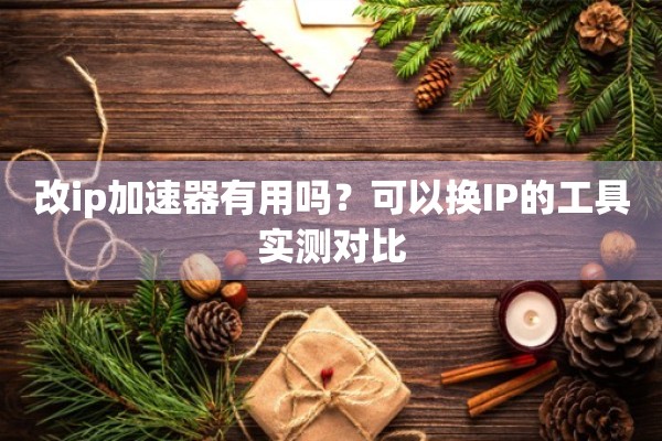 改ip加速器有用吗？可以换IP的工具实测对比