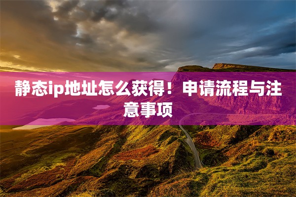 静态ip地址怎么获得！申请流程与注意事项