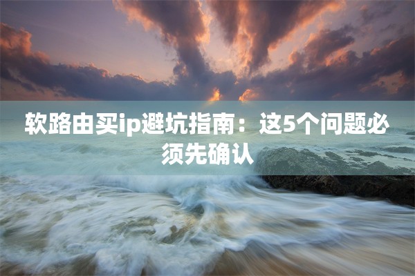 软路由买ip避坑指南：这5个问题必须先确认