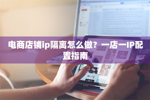 电商店铺ip隔离怎么做？一店一IP配置指南