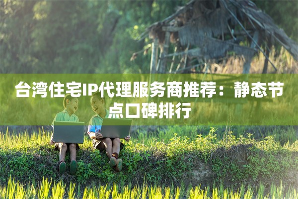 台湾住宅IP代理服务商推荐：静态节点口碑排行