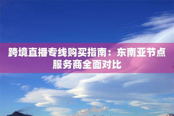 跨境直播专线购买指南：东南亚节点服务商全面对比