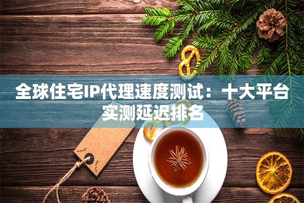 全球住宅IP代理速度测试:十大平台实测延迟排名