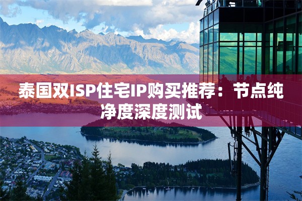 泰国双ISP住宅IP购买推荐：节点纯净度深度测试