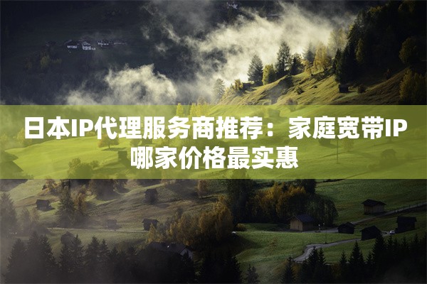 日本IP代理服务商推荐:家庭宽带IP哪家价格最实惠