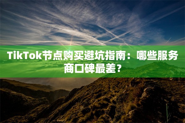 TikTok节点购买避坑指南：哪些服务商口碑最差？