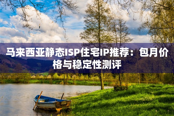 马来西亚静态ISP住宅IP推荐：包月价格与稳定性测评
