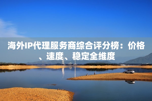 海外IP代理服务商综合评分榜：价格、速度、稳定全维度