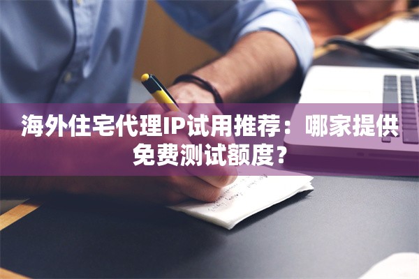 海外住宅代理IP试用推荐:哪家提供免费测试额度?