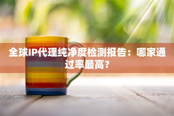 全球IP代理纯净度检测报告:哪家通过率最高?