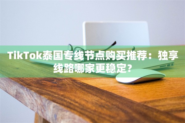 TikTok泰国专线节点购买推荐：独享线路哪家更稳定？