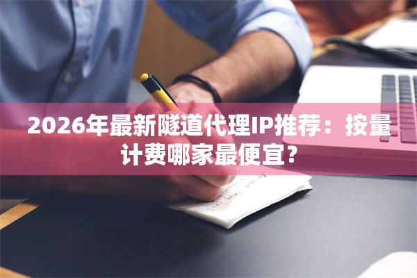 2026年最新隧道代理IP推荐：按量计费哪家最便宜？