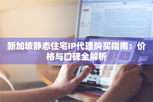 新加坡静态住宅IP代理购买指南:价格与口碑全解析