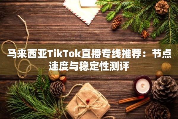 马来西亚TikTok直播专线推荐：节点速度与稳定性测评