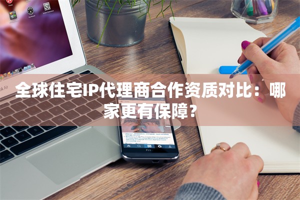 全球住宅IP代理商合作资质对比：哪家更有保障？
