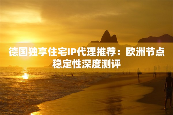 德国独享住宅IP代理推荐：欧洲节点稳定性深度测评