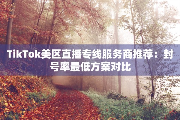 TikTok美区直播专线服务商推荐：封号率最低方案对比