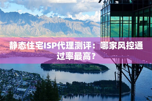 静态住宅ISP代理测评：哪家风控通过率最高？