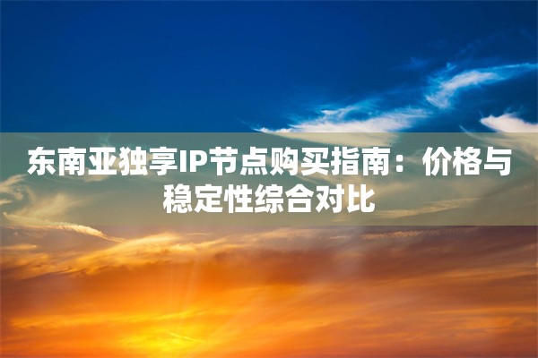 东南亚独享IP节点购买指南：价格与稳定性综合对比