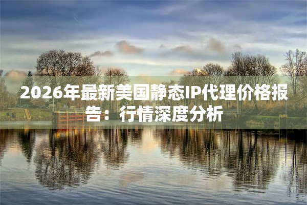 2026年最新美国静态IP代理价格报告:行情深度分析