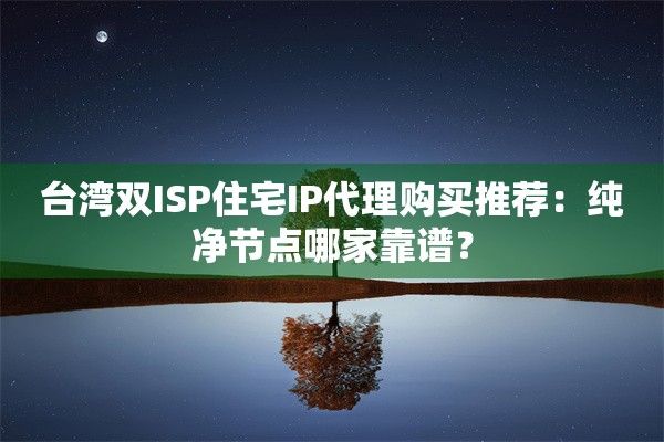 台湾双ISP住宅IP代理购买推荐:纯净节点哪家靠谱?