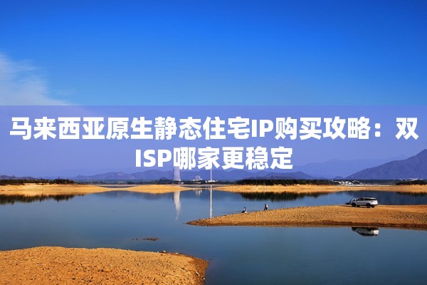 马来西亚原生静态住宅IP购买攻略:双ISP哪家更稳定