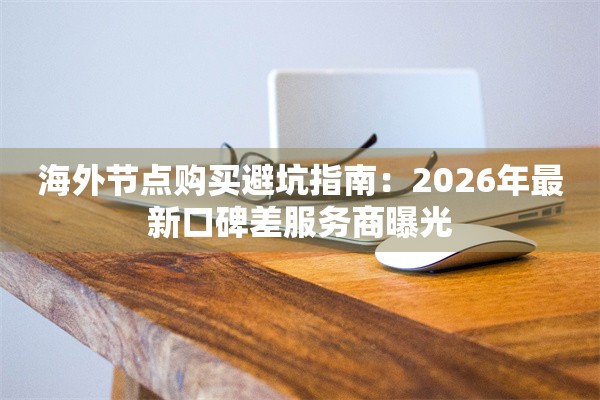 海外节点购买避坑指南:2026年最新口碑差服务商曝光
