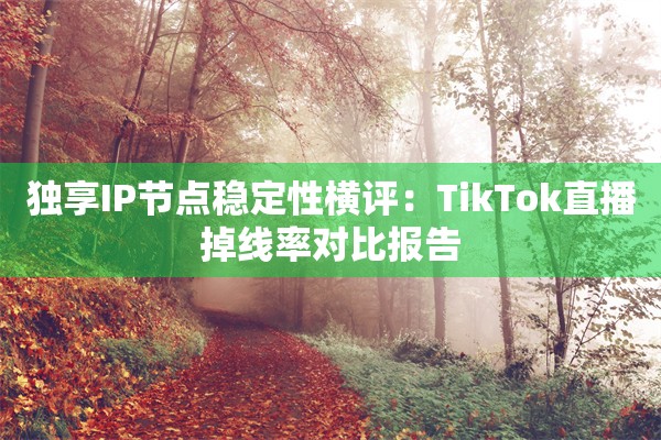 独享IP节点稳定性横评:TikTok直播掉线率对比报告