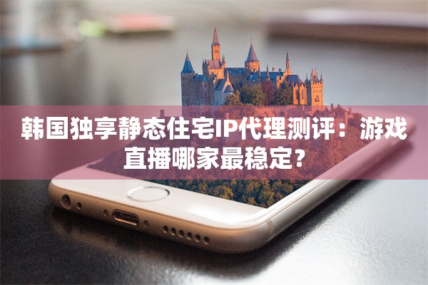 韩国独享静态住宅IP代理测评：游戏直播哪家最稳定？