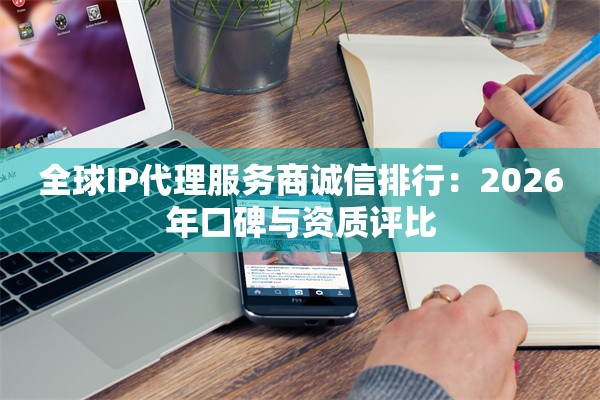 全球IP代理服务商诚信排行：2026年口碑与资质评比
