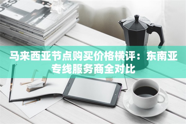 马来西亚节点购买价格横评:东南亚专线服务商全对比