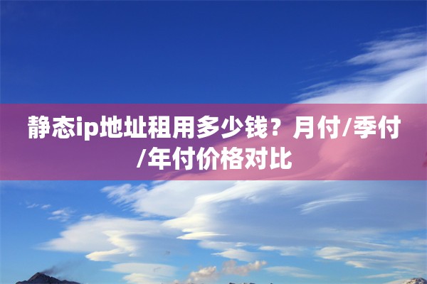 静态ip地址租用多少钱?月付/季付/年付价格对比