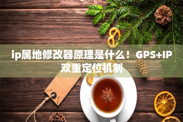 ip属地修改器原理是什么！GPS+IP双重定位机制