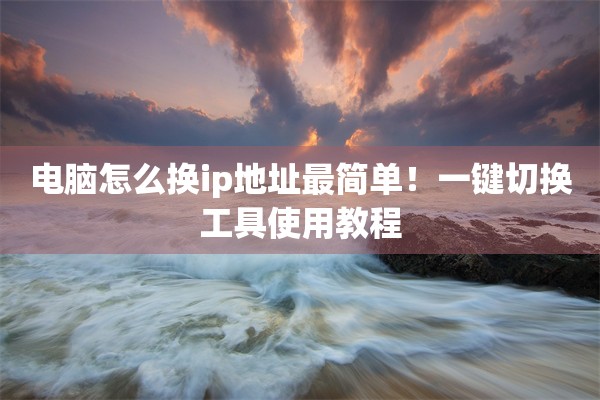电脑怎么换ip地址最简单！一键切换工具使用教程