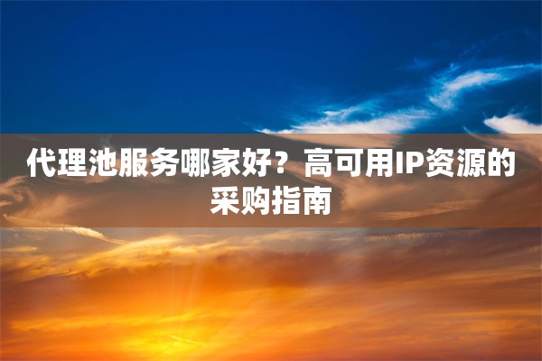 代理池服务哪家好？高可用IP资源的采购指南