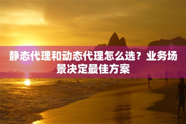 静态代理和动态代理怎么选?业务场景决定最佳方案