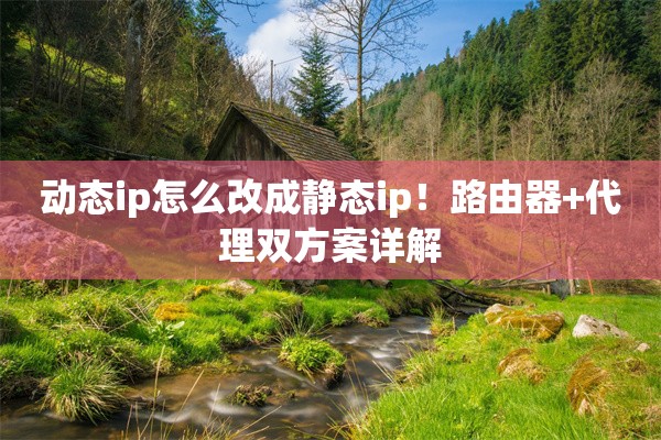 动态ip怎么改成静态ip!路由器+代理双方案详解