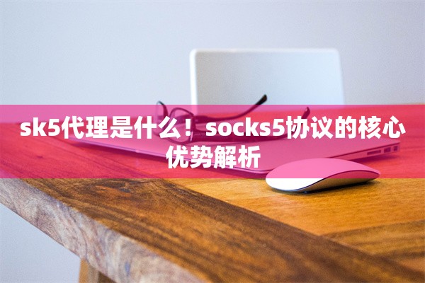 sk5代理是什么!socks5协议的核心优势解析