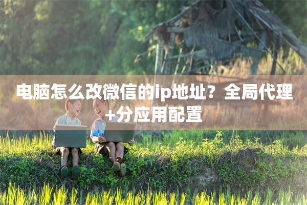电脑怎么改微信的ip地址？全局代理+分应用配置