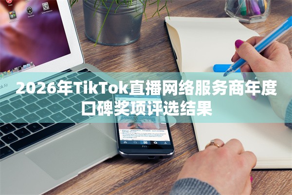 2026年TikTok直播网络服务商年度口碑奖项评选结果