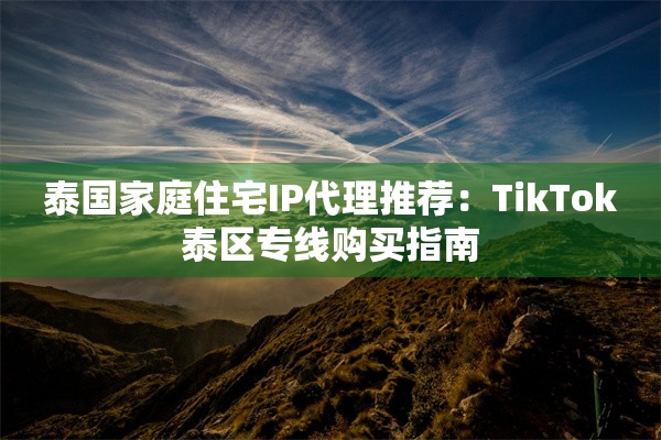 泰国家庭住宅IP代理推荐：TikTok泰区专线购买指南