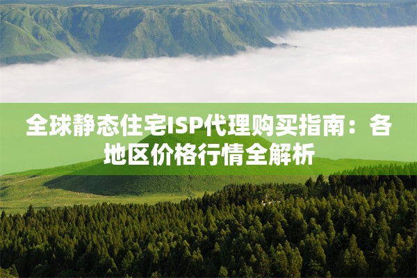全球静态住宅ISP代理购买指南：各地区价格行情全解析