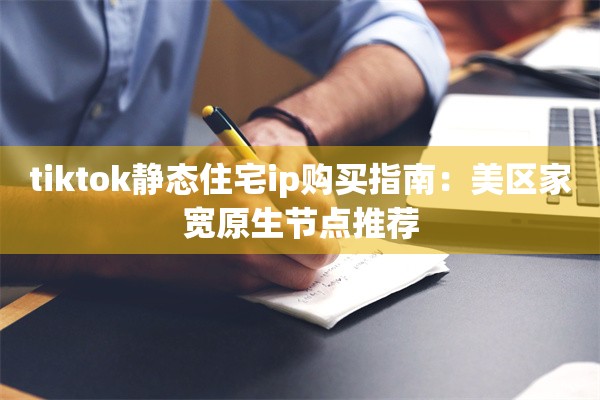 tiktok静态住宅ip购买指南:美区家宽原生节点推荐