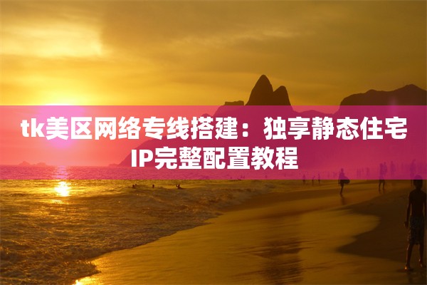 tk美区网络专线搭建:独享静态住宅IP完整配置教程
