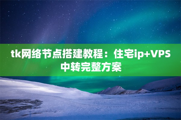 tk网络节点搭建教程:住宅ip+VPS中转完整方案