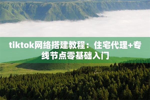 tiktok网络搭建教程：住宅代理+专线节点零基础入门
