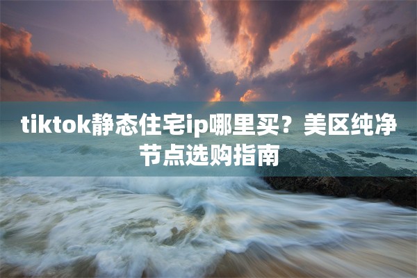 tiktok静态住宅ip哪里买？美区纯净节点选购指南