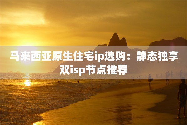 马来西亚原生住宅ip选购:静态独享双isp节点推荐